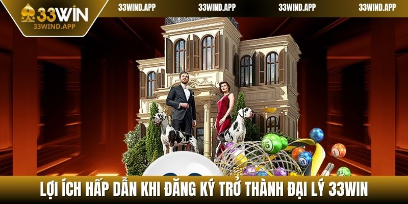 Lợi ích hấp dẫn khi đăng ký trở thành đại lý 33WIN